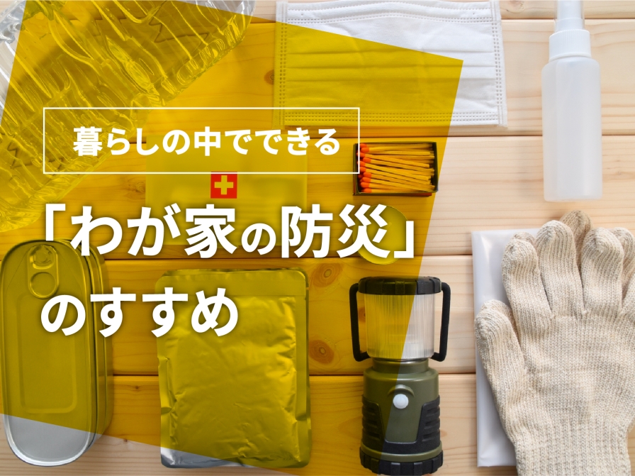 暮らしの中でできる 「わが家の防災」のすすめ