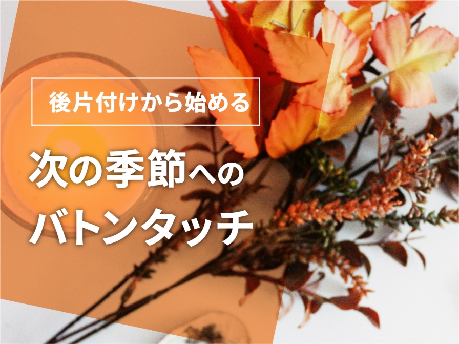 後片付けから始める　次の季節へのバトンタッチ